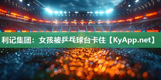 利记集团：女孩被乒乓球台卡住