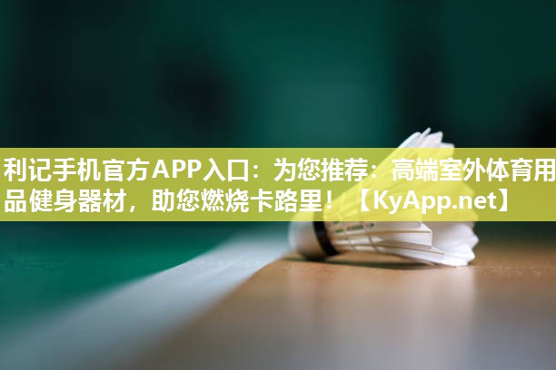 利记手机官方APP入口：为您推荐：高端室外体育用品健身器材，助您燃烧卡路里！